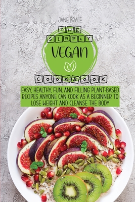 The Simply Vegan Cookbook: Easy, Healthy, Fun, and Filling Plant-Based Recipes Anyone Can Cook as a Beginner to Lose Weight and Cleanse the Body - Brace, Jane