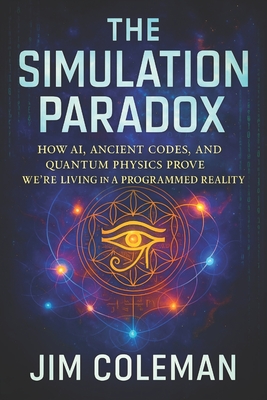 The Simulation Paradox: How AI, Ancient Codes, and Quantum Physics Prove We're Living in a Programmed Reality - Decoding Hidden Algorithms, Cosmic Mysteries & the Universe's Digital Blueprint - Coleman, Jim