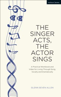 The Singer Acts, the Actor Sings: A Practical Workbook to Living Through Song, Vocally and Dramatically - Allen, Glenn Seven