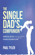 The Single Dad's Companion: Essential Advice For Navigating The Joys And Challenges of Raising Children Alone