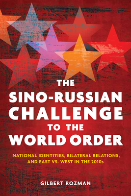 The Sino-Russian Challenge to the World Order: National Identities, Bilateral Relations, and East Versus West in the 2010s - Rozman, Gilbert, Professor