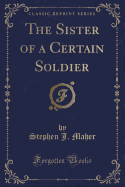 The Sister of a Certain Soldier (Classic Reprint)