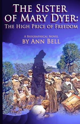 The Sister of Mary Dyer: The High Price of Freedom: A Biographical Novel - Bell, Ann
