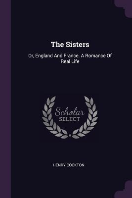 The Sisters: Or, England And France. A Romance Of Real Life - Cockton, Henry