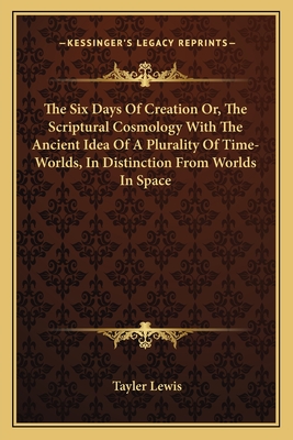The Six Days of Creation Or, the Scriptural Cosmology with the Ancient Idea of a Plurality of Time-Worlds, in Distinction from Worlds in Space - Lewis, Tayler