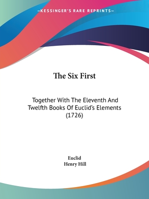 The Six First: Together with the Eleventh and Twelfth Books of Euclid's Elements (1726) - Euclid, and Hill, Henry (Editor)