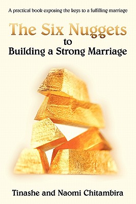 The Six Nuggets to Building a Strong Marriage: A Practical Book Exposing the Keys to a Fulfilling Marriage - Chitambira, Tinashe, and Chitambira, Naomi