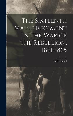 The Sixteenth Maine Regiment in the War of the Rebellion, 1861-1865 - Small, A R