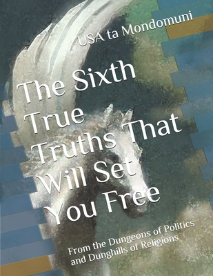 The Sixth True Truths That Will Set You Free: From the Dungeons of Politics and Dunghills of Religions - Ta Mondomuni, USA