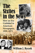 The Sixties in the News: How an Era Unfolded in American Newspapers, 1959-1973