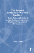 The Skeptical Professional's Guide to Psychiatry: On the Risks and Benefits of Antipsychotics, Antidepressants, Psychiatric Diagnoses, and Neuromania