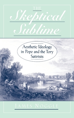 The Skeptical Sublime: Aesthetic Ideology in Pope and the Tory Satirists - Noggle, James