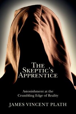 The Skeptic's Apprentice: Astonishment at the Crumbling Edge of Reality - Plath, James Vincent