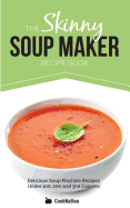 The Skinny Soup Maker Recipe Book: Delicious Soup Machine Recipes Under 100, 200 and 300 Calories