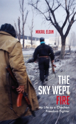 The Sky Wept Fire: My Life as a Chechen Freedom Fighter - Eldin, Mikail, and Gunin, Anna (Translated by)