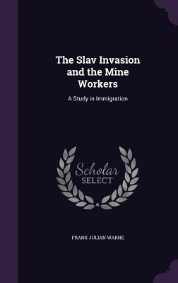 The Slav Invasion and the Mine Workers: A Study in Immigration - Warne, Frank Julian