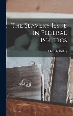 The Slavery Issue in Federal Politics - Phillips, Ulrich B