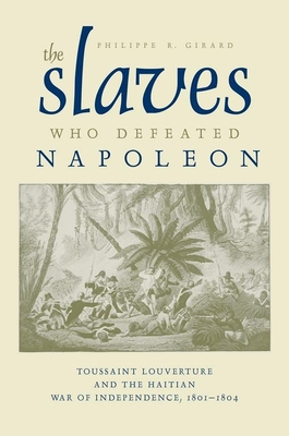 The Slaves Who Defeated Napolon: Toussaint Louverture and the Haitian War of Independence, 1801-1804 - Girard, Philippe R, Ph.D.