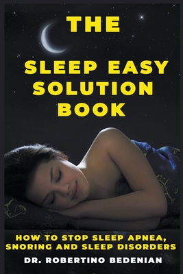 The Sleep Easy Solution Book: How to Stop Sleep Apnea, Snoring, and Sleep Disorders - Bedenian, Robertino, Dr.