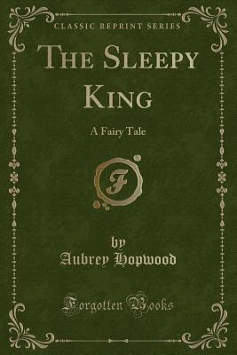 The Sleepy King: A Fairy Tale (Classic Reprint) - Hopwood, Aubrey