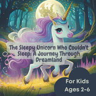 The Sleepy Unicorn Who Couldn't Sleep: A Journey Through Dreamland: A Magical Journey to Help Your Little One Sleep Tight