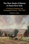 The Slow Death of Slavery in Dutch New York: A Cultural, Economic, and Demographic History, 1700-1827