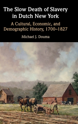 The Slow Death of Slavery in Dutch New York: A Cultural, Economic, and Demographic History, 1700-1827 - Douma, Michael J