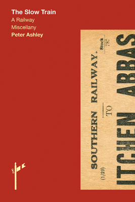 The Slow Train: A Railway Miscellany - Ashley, Peter