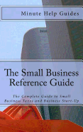 The Small Business Reference Guide: The Complete Guide to Small Business Taxes and Business Start-Up - Minute Help Guides