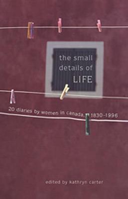 The Small Details of Life: Twenty Diaries by Women in Canada, 1830-1996 - Carter, Kathryn (Editor)