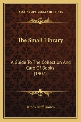 The Small Library: A Guide to the Collection and Care of Books (1907) - Brown, James Duff
