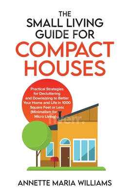 The Small Living Guide for Compact Houses: Practical Strategies for Decluttering and Downsizing to Better Your Home and Life in 1000 Square Feet or Less (Minimalism for Micro Living) - Williams, Annette Maria