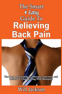 The Smart & Easy Guide To Relieving Back Pain: The Book Of Natural Treatments, Therapy, Exercises, and Relief For Those Living With Backpain - Jackson, Will