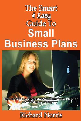 The Smart & Easy Guide To Small Business Plans: How to Write a Successful Small Business Plan for Your Startup Company - Norris, Richard, MBA