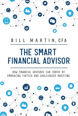 The Smart Financial Advisor: How Financial Advisors Can Thrive by Embracing Fintech and Goals-Based Investing - Cfa, Bill Martin