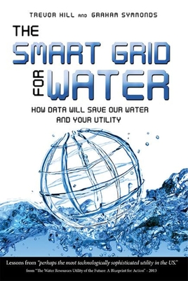 The Smart Grid for Water: How Data Will Save Our Water and Your Utility - Hill, Trevor, and Symmonds, Graham