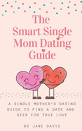 The Smart Single Mom Dating Guide: A Single Mother's Dating Guide to Find a Date and Seek for True Love