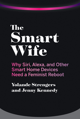 The Smart Wife: Why Siri, Alexa, and Other Smart Home Devices Need a Feminist Reboot - Strengers, Yolande, and Kennedy, Jenny