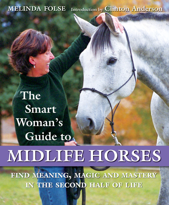 The Smart Woman's Guide to Midlife Horses: Finding Meaning, Magic and Mastery in the Second Half of Life - Folse, Melinda, and Simpson, Koelle (Foreword by), and Anderson, Clinton (Introduction by)