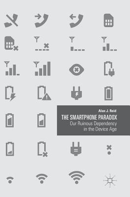 The Smartphone Paradox: Our Ruinous Dependency in the Device Age - Reid, Alan J