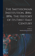 The Smithsonian Institution, 1846-1896. the History of Its First Half Century