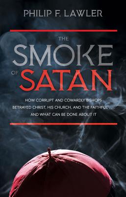 The Smoke of Satan: How Corrupt and Cowardly Bishops Betrayed Christ, His Church, and the Faithful...and What Can Be Done about It - Lawler, Philip F