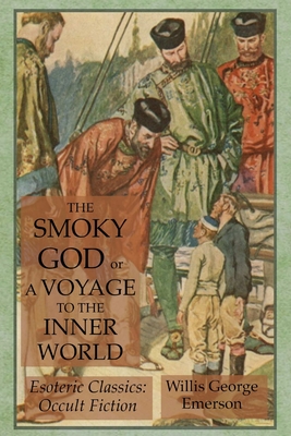 The Smoky God or A Voyage to the Inner World: Esoteric Classics: Occult Fiction - Emerson, Willis George