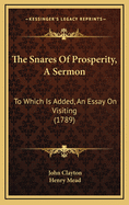The Snares of Prosperity, a Sermon: To Which Is Added, an Essay on Visiting (1789)