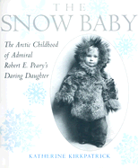 The Snow Baby: The Arctic Childhood of Robert E. Peary's Daring Daughter - Kirkpatrick, Katherine