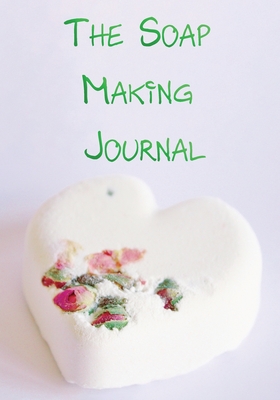 The Soap Making Journal: Record Homemade Soap Making - Paper Recipe Workbook - Blank Notebook Arts & Crafts Log Books 7" x 10" 100 pages - Life, Natural Easy