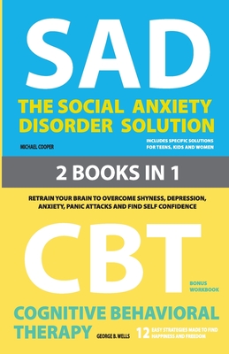 The Social Anxiety Disorder Solution and Cognitive Behavioral Therapy: 2 Books in 1: Retrain your brain to overcome shyness, depression, anxiety and panic attacks and find self confidence - Cooper, Michael, and Wells, George B