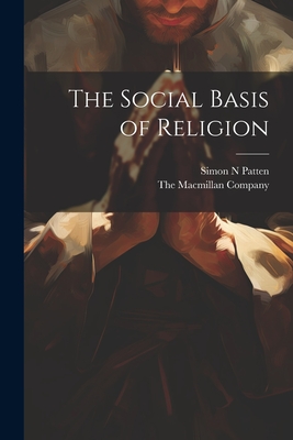 The Social Basis of Religion - Patten, Simon N, and The MacMillan Company (Creator)