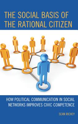 The Social Basis of the Rational Citizen: How Political Communication in Social Networks Improves Civic Competence - Richey, Sean, and Brosnan, Sarah (Contributions by), and Ken'ichi, Ikeda (Contributions by)