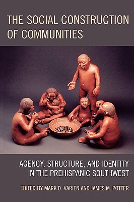 The Social Construction of Communities: Agency, Structure, and Identity in the Prehispanic Southwest - Varien, Mark D (Editor), and Potter, James M (Editor), and Allison, James R (Contributions by)